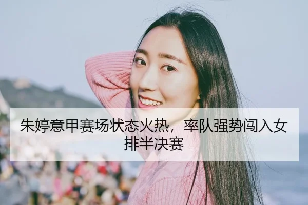 朱婷意甲赛场状态火热，率队强势闯入女排半决赛