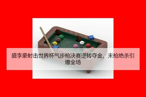 盛李豪射击世界杯气步枪决赛逆转夺金，末枪绝杀引爆全场